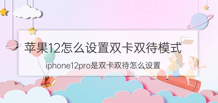 苹果12怎么设置双卡双待模式 iphone12pro是双卡双待怎么设置？